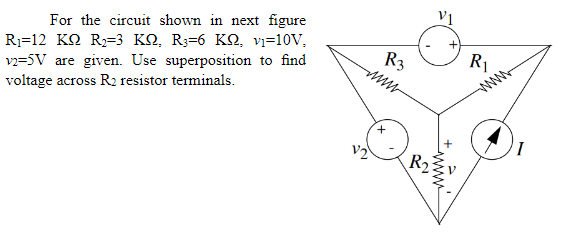 For the circuit shown in next figure
R1=12 KQ R2=3 KN, R3=6 KN, vi=10V,
vz=5V are given. Use superposition to find
voltage across R2 resistor terminals.
R3
R1
ww
R2
ww
