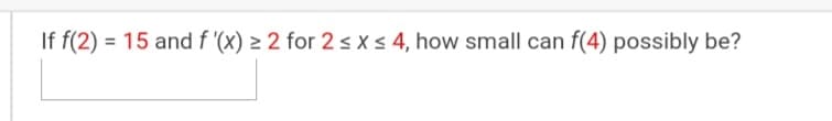 If f(2) = 15 and f (x) > 2 for 2 s x s 4, how small can f(4) possibly be?
