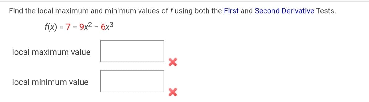 Find the local maximum and minimum values of f using both the First and Second Derivative Tests.
f(x) = 7 + 9x2 – 6x3
local maximum value
local minimum value
