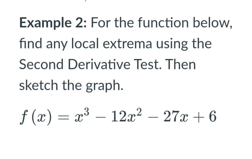 Example 2: For the function below,
find any local extrema using the
Second Derivative Test. Then
sketch the graph.
f (x) = x³ – 12x² – 27x + 6
