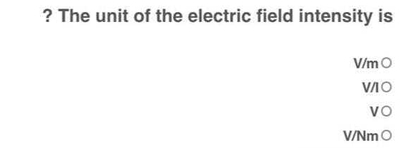 ? The unit of the electric field intensity is
V/m O
V/O
VO
V/Nm O