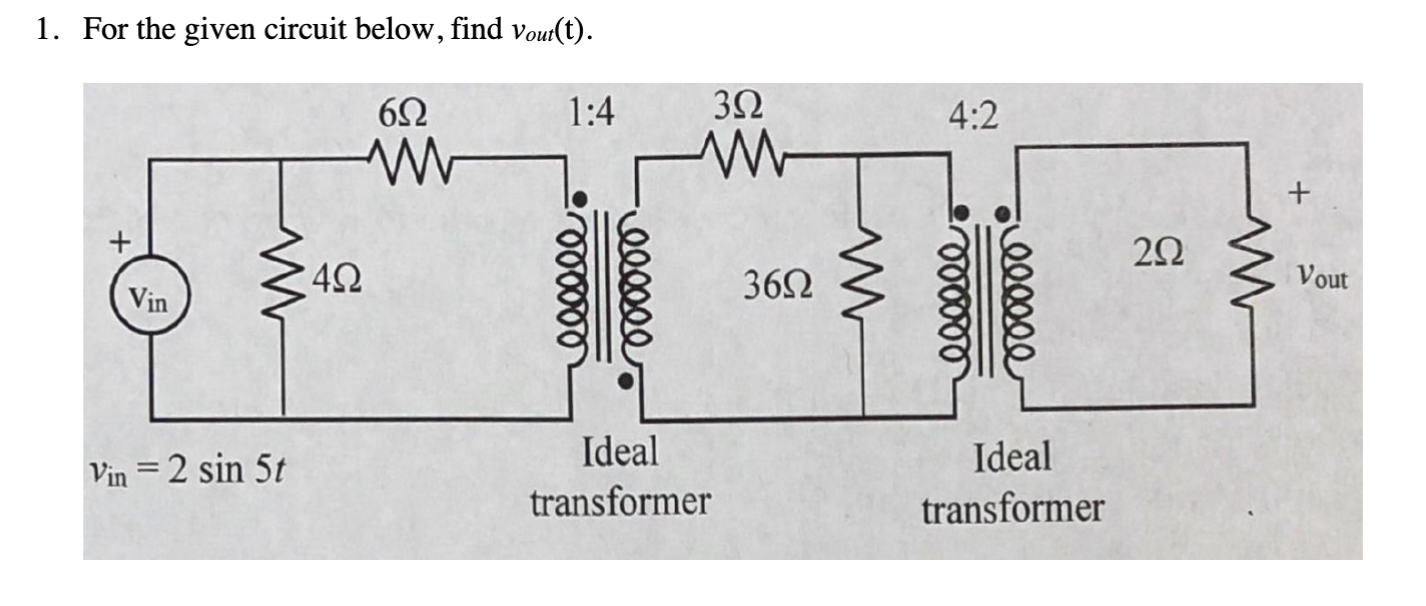 1. For the given circuit below, find vout(t).
1:4
4:2
Vout
36Ω
Vin
Ideal
Ideal
Vin =2 sin 5t
transformer
transformer
000000
loole
