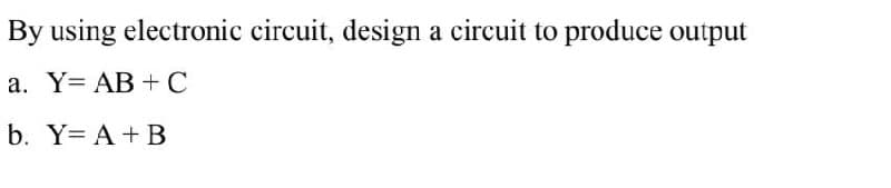 By using electronic circuit, design a circuit to produce output
a. Y= AB +C
b. Y= A + B
