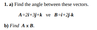 1. a) Find the angle between these vectors.
A=2i+3j+k ve B=i+2j-k
b) Find A x B.
