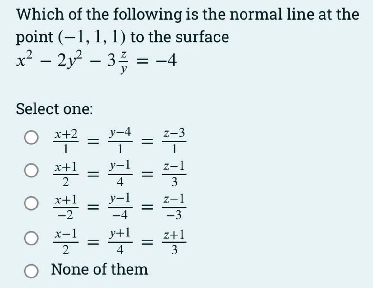 Which of the following is the normal line at the
point (-1, 1, 1) to the surface
x² − 2y² − 3²½ = −4
y
Select one:
ㅇ 부
x+2
y-
1
0 x+1
2
x+1
-2
블
2
부작괴
||
=
4
-4
y+1
4
||
=
||
=
O None of them
부부뚝뚝
z-3
1
z-1
3
Z- -1
-3
z+1
3