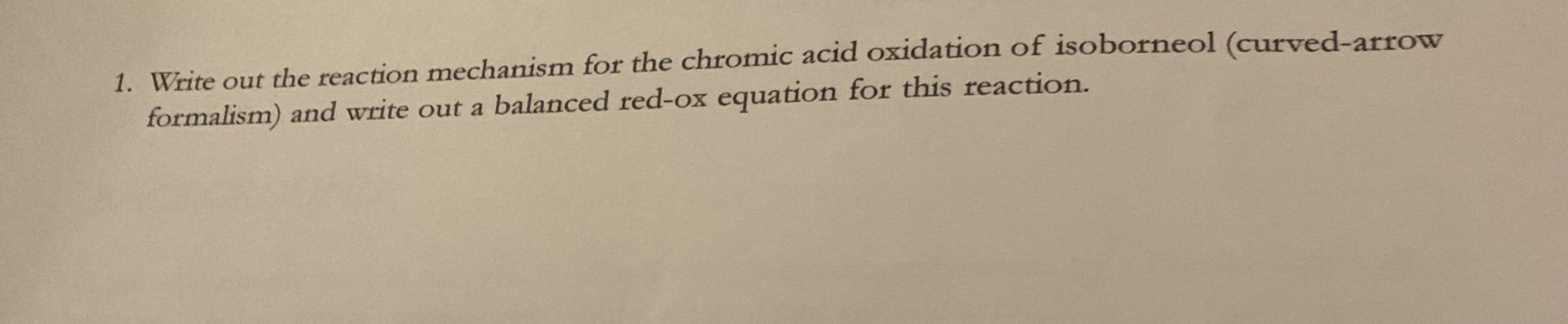 1. Write out the reaction mechanism for the chromic acid oxidation of isoborneol (curved-arrow
formalism) and write out a balanced red-ox equation for this reaction.
