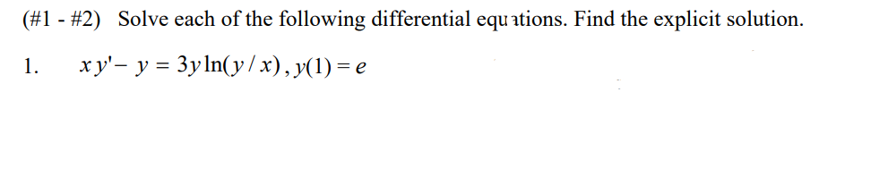 (#1 - #2) Solve each of the following differential equ ations. Find the explicit solution.
1.
xy'- y = 3yln(y/ x), y(1) = e
