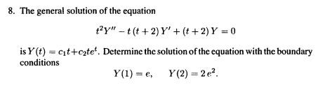 8. The general solution of the equation
t?y" - t (t + 2) Y' + (t + 2) Y = 0
is Y(t) = cit+czte'. Determine the solution of the equation with the boundary
conditions
Y(1) = e,
Y(2) = 2e?.
