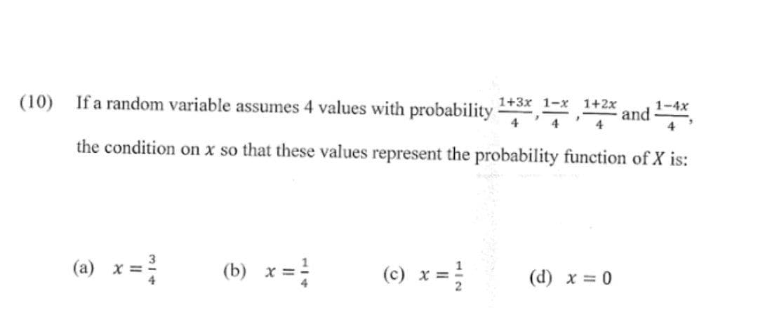 (10) If a random variable assumes 4 values with probability 1+3x 1-x 1+2x
and
4
the condition on x so that these values represent the probability function of X is:
(a) x =
314
(b) x =
O
II
1|2
1-4x
4
(d) x = 0