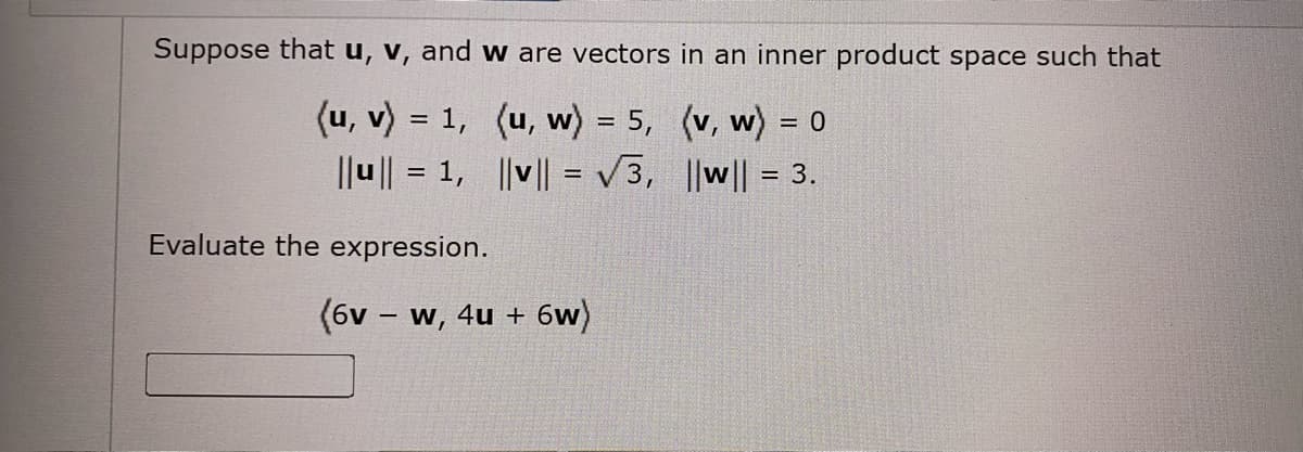 Suppose that u, v, and w are vectors in an inner product space such that
(u, v) = 1, (u, w) = 5, (v, w) = 0
|lu || = 1, ||v|| = V3, ||w||
= 3.
Evaluate the expression.
(6v – w, 4u + 6w)
