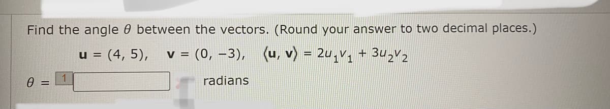 Find the angle 0 between the vectors. (Round your answer to two decimal places.)
= (4, 5),
= (0, –3), (u, v) = 2u,v, + 3u,v2
1
radians
