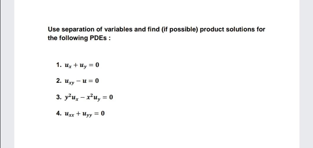Use separation of variables and find (if possible) product solutions for
the following PDES :
1. ux + Uy = 0
2. иху — и %3 0
3. y?uz – x?u, = 0
4. uxx + Uyy = 0

