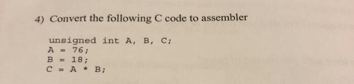 4) Convert the following C code to assembler
unsigned int A, B, C;
A = 76;
B
18;
%3D
C = A * B;
