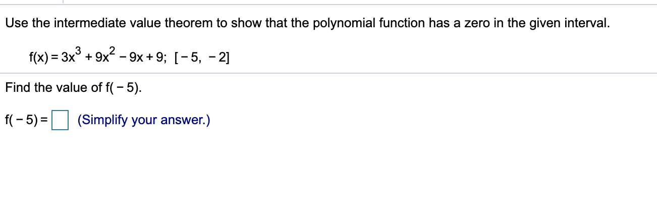 Use the intermediate value theorem to show that the polynomial function has a zero in the given interval.
f(x) = 3x° + 9x – 9x + 9; [-5, - 2]
Find the value of f(- 5).
f(- 5) =
(Simplify your answer.)
