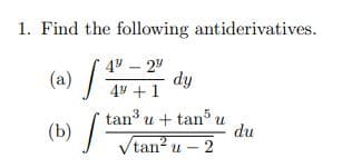 1. Find the following antiderivatives.
49 – 2°
dy
44 +1
(a) /
(b) / "
tan u + tan u
du
Vtan? u – 2
