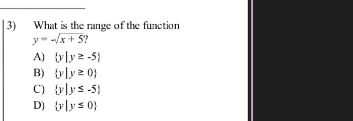 | 3)
What is the range of the function
y = -/x+ 5?
A) {y]y2 -5}
B) {y]y > 0}
C) {y]ys -5}
D) {y]y s 0}
