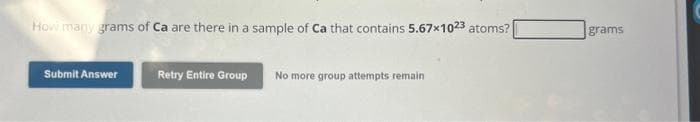 How many grams of Ca are there in a sample of Ca that contains 5.67×1023 atoms?
Submit Answer
Retry Entire Group
No more group attempts remain
grams