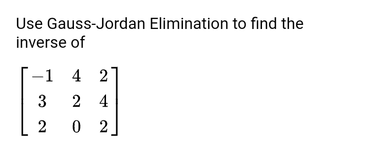 Use Gauss-Jordan Elimination to find the
inverse of
-1
4 2
3
2 4
2
0 2
