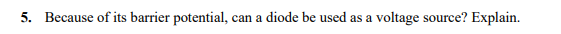 5. Because of its barrier potential, c
diode be used
voltage source? Explain.
can a
as a
