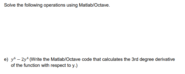 Solve the following operations using Matlab/Octave.
e) y6 – 2y* (Write the Matlab/Octave code that calculates the 3rd degree derivative
of the function with respect to y.)
