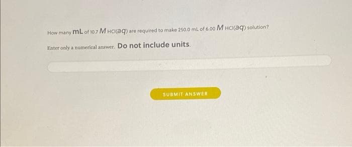 How many mL of 10.7 M HCIaq) are required to make 250.0 ml of 6.00 M HCI(aq) solution?
Enter only a numerical answer. Do not include units.
SUBMIT ANSWER
