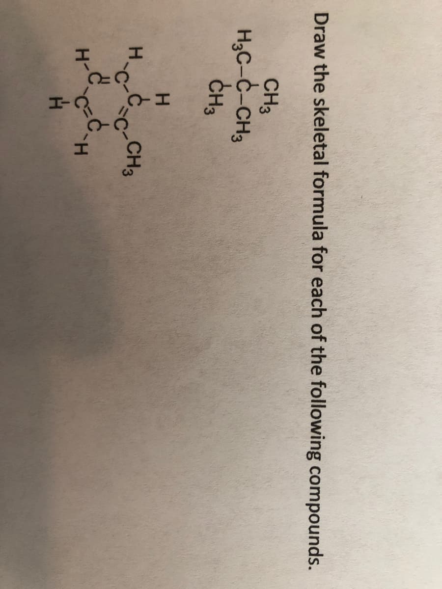 Draw the skeletal formula for each of the following compounds.
CH3
H,C-C-CH3
CH3
HC-c-CH3
H CH
