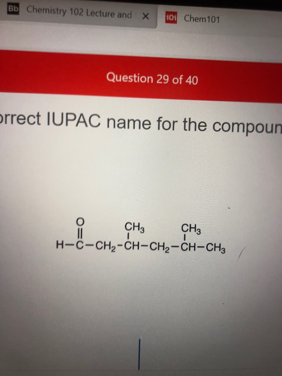 Bb Chemistry 102 Lecture and x
101 Chem101
Question 29 of 40
prrect IUPAC name for the compoun
CH3
CH3
H-C-CH2-CH-CH2-CH-CH3
