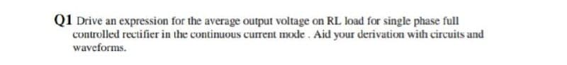 Q1 Drive an expression for the average output voltage on RL load for single phase full
controlled rectifier in the continuous current mode. Aid your derivation with circuits and
waveforms.
