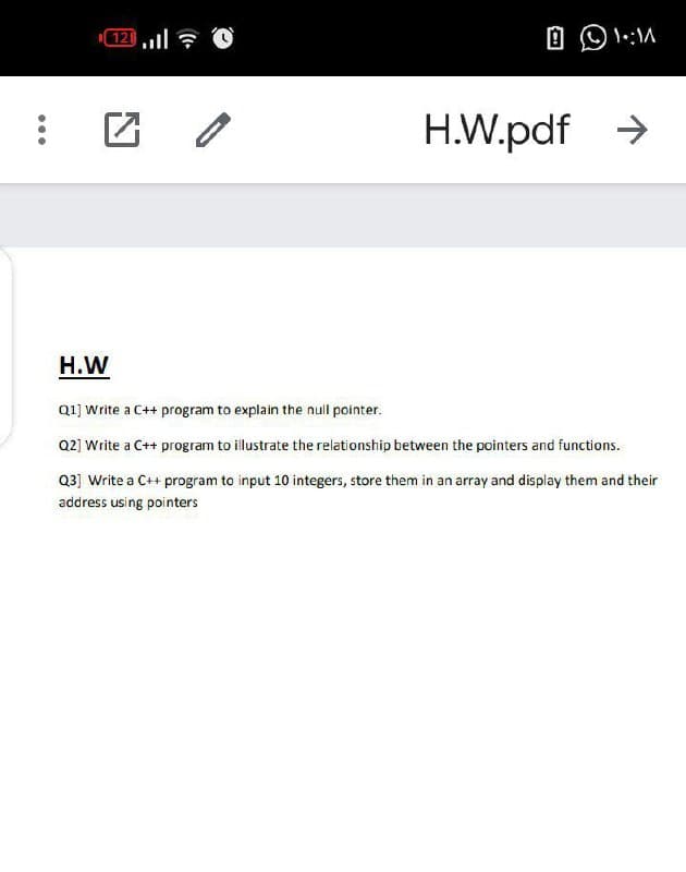 12,1令。
回OM
H.W.pdf >
H.W
Q1] write a C++ program to explain the null pointer.
Q2] Write a C++ program to illustrate the relationship between the pointers and functions.
Q3] Write a C++ program to input 10 integers, store them in an array and display them and their
address using pointers
...
