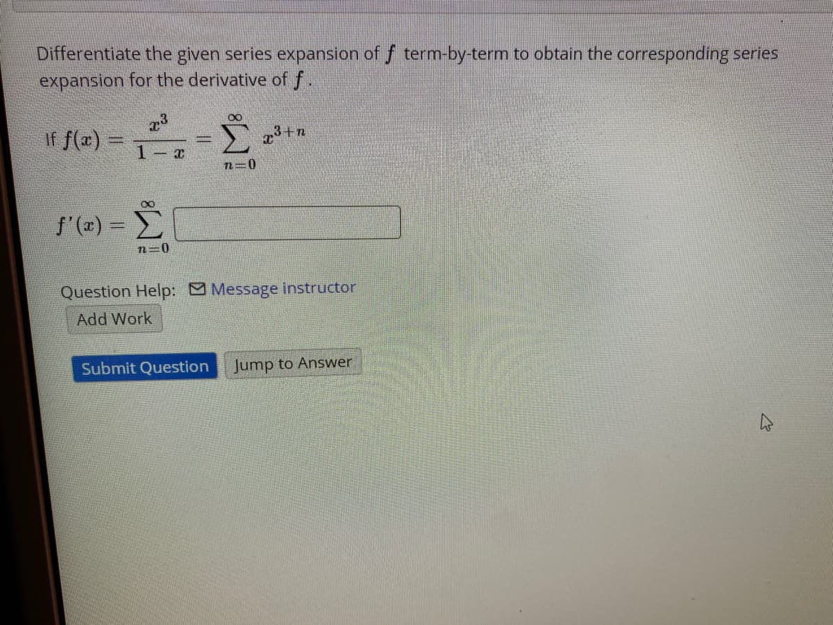 Differentiate the given series expansion of f term-by-term to obtain the corresponding series
expansion for the derivative of f.
3+n
If f(x) =
1-x
n=0
f'(#) =
n=0
Question Help: Message instructor
Add Work
Submit Question
Jump to Answer
