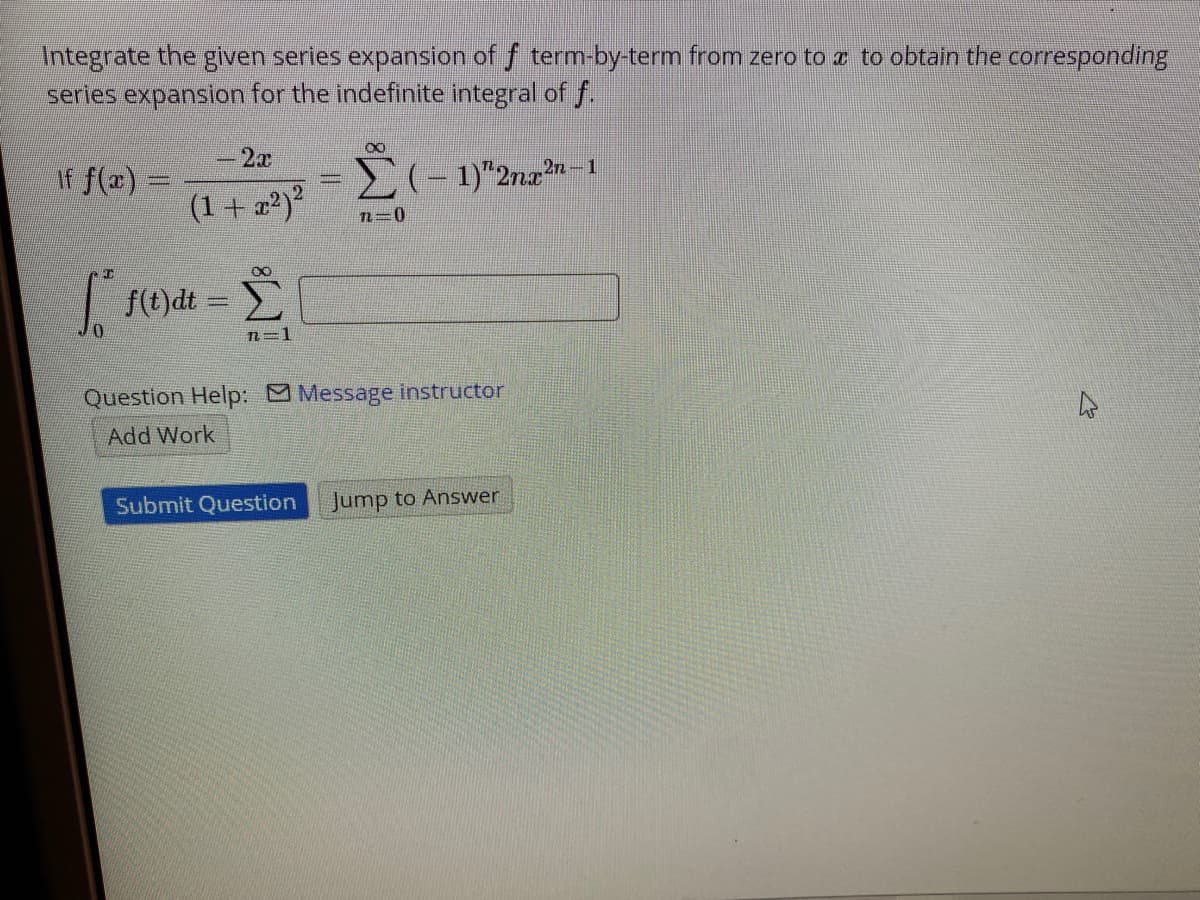 Integrate the given series expansion of f term-by-term from zero to e to obtain the corresponding
series expansion for the indefinite integral of f.
-2x
If f(x) =
2n-1
(1+ a2)?
n=0
| s(t)dt =
n=1
Question Help: Message instructor
Add Work
Submit Question
Jump to Answer
