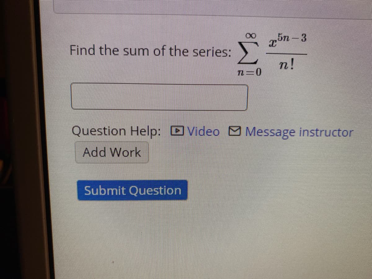 5n-3
Find the sum of the series:
n!
0.
Question Help: Video M Message Instructor
Add Work
Submit Question
