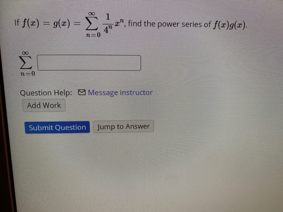 If f(x) = g(x) =£", find the power series of f(x)g(x).
Σ
Question Help: Message instructor
Add Work
Submit Question
Jump to Answer
