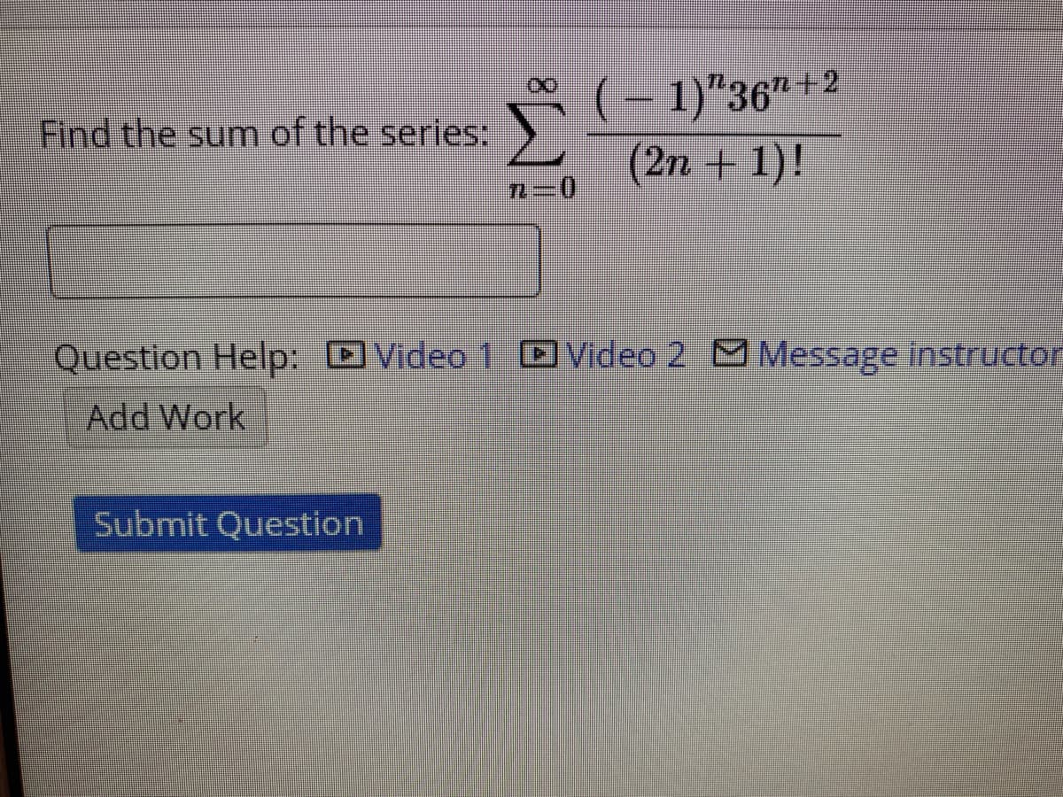 (
- 1)"36" +2
Find the sum of the series:
(2n + 1)!
Question Help:
Video 1
Video 2 Message instructor
Add Work
Submit Question
