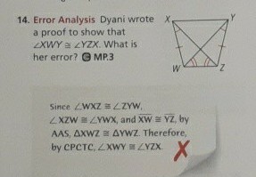 14. Error Analysis Dyani wrote X
a proof to show that
XWY a ZYZX. What is
her error? O MP.3
Since ZWXZ LZYW,
ZXZW ZYWWX, and XW YZ, by
AAS, AXWZ AYWZ. Therefore,
by CPCTC, ZXWY ZYZX.
