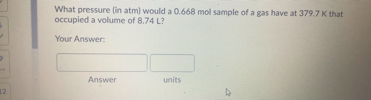 What pressure (in atm) would a 0.668 mol sample of a gas have at 379.7 K that
occupied a volume of 8.74 L?
Your Answer:
Answer
units
12
