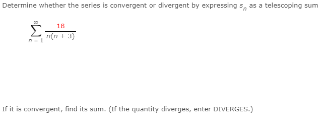 Determine whether the series is convergent or divergent by expressing s, as a telescoping sum
Σ
18
n(n + 3)
n = 1
If it is convergent, find its sum. (If the quantity diverges, enter DIVERGES.)
