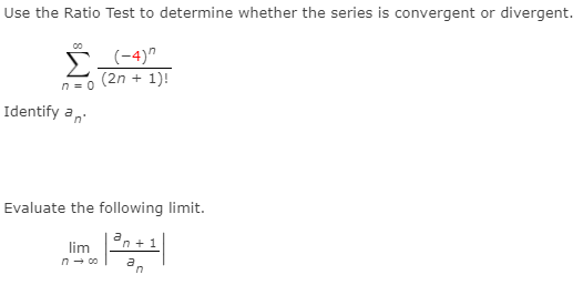 Use the Ratio Test to determine whether the series is convergent or divergent.
00
(-4)^
(2n + 1)!
n= 0
Identify a,
Evaluate the following limit.
an + 1
lim
n - co
an
