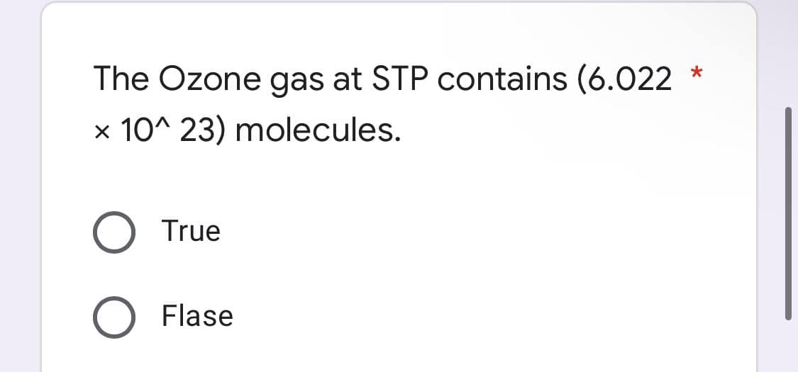 *
The Ozone gas at STP contains (6.022
x 10^23) molecules.
True
Flase