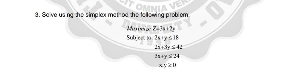OMNIA VE
3. Solve using the simplex method the following problem.
- 0
Maximize Z=3x+2y
Subject to: 2x+y<18
2x+3y < 42
3x+y< 24
х,у 20

