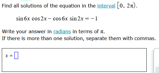 Find all solutions of the equation in the interval [0, 21).
sin 6x cos 2x - cos 6x sin2x = -1
Write your answer in radians in terms of .
If there is more than one solution, separate them with commas.
X =