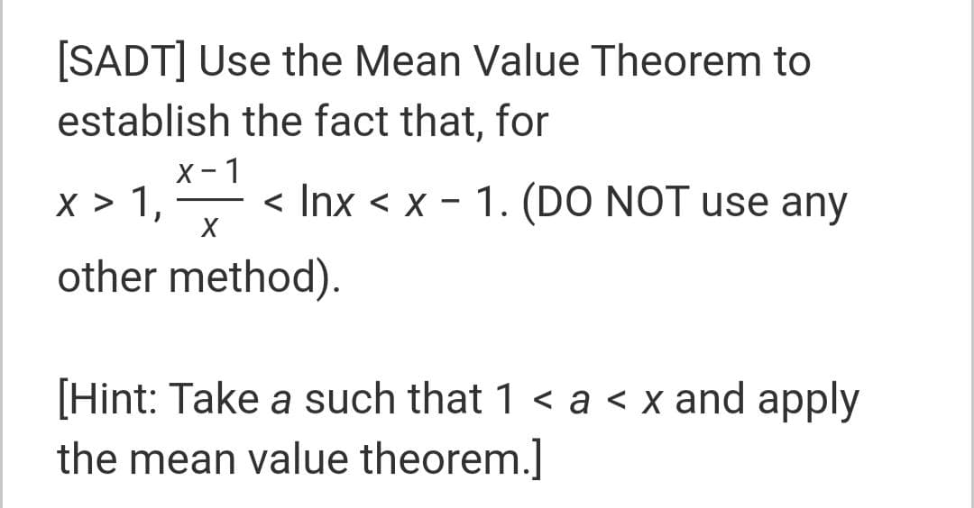 [SADT] Use the Mean Value Theorem to
establish the fact that, for
х-1
X > 1,
< Inx < x - 1. (DO NOT use any
other method).
[Hint: Take a such that 1 < a < x and apply
the mean value theorem.]
