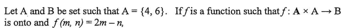 Let A and B be set such that A = {4, 6}. If fis a function such that f: A x AB
is onto and f (m, n) = 2m – n,
