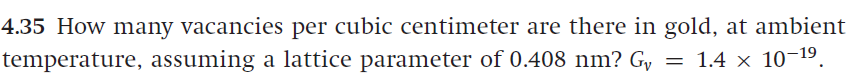 4.35 How many vacancies per cubic centimeter are there in gold, at ambient
temperature, assuming a lattice parameter of 0.408 nm? G, = 1.4 × 10-19.
