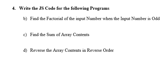 4. Write the JS Code for the following Programs
b) Find the Factorial of the input Number when the Input Number is Odd
c) Find the Sum of Array Contents
d) Reverse the Array Contents in Reverse Order
