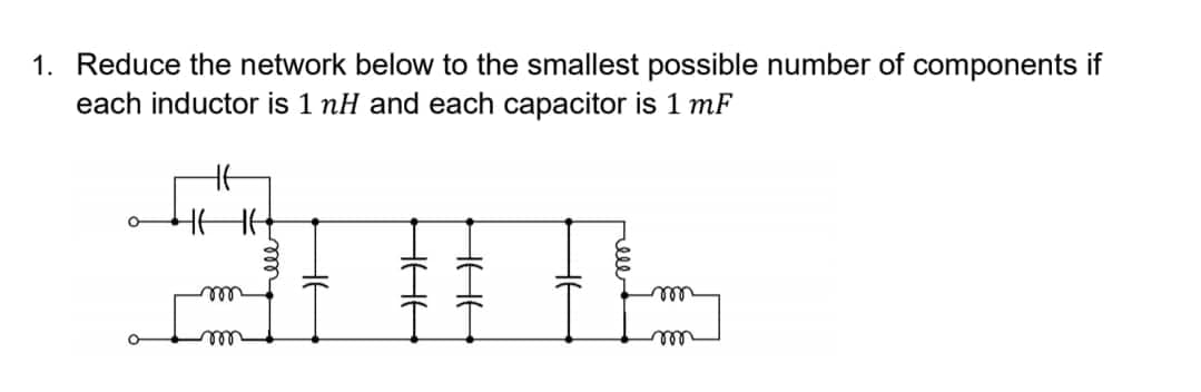 1. Reduce the network below to the smallest possible number of components if
each inductor is 1 nH and each capacitor is 1 mF
Ht
HHE
m
m
m
-не
ЭНЕ