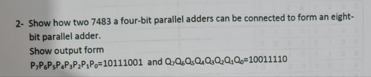 2- Show how two 7483 a four-bit parallel adders can be connected to form an eight-
bit parallel adder.
Show output form
P,PGPSPAP3P2P1PO=10111001 and Q,Q,QgQ,Q3Q2Q,Qo=10011110
