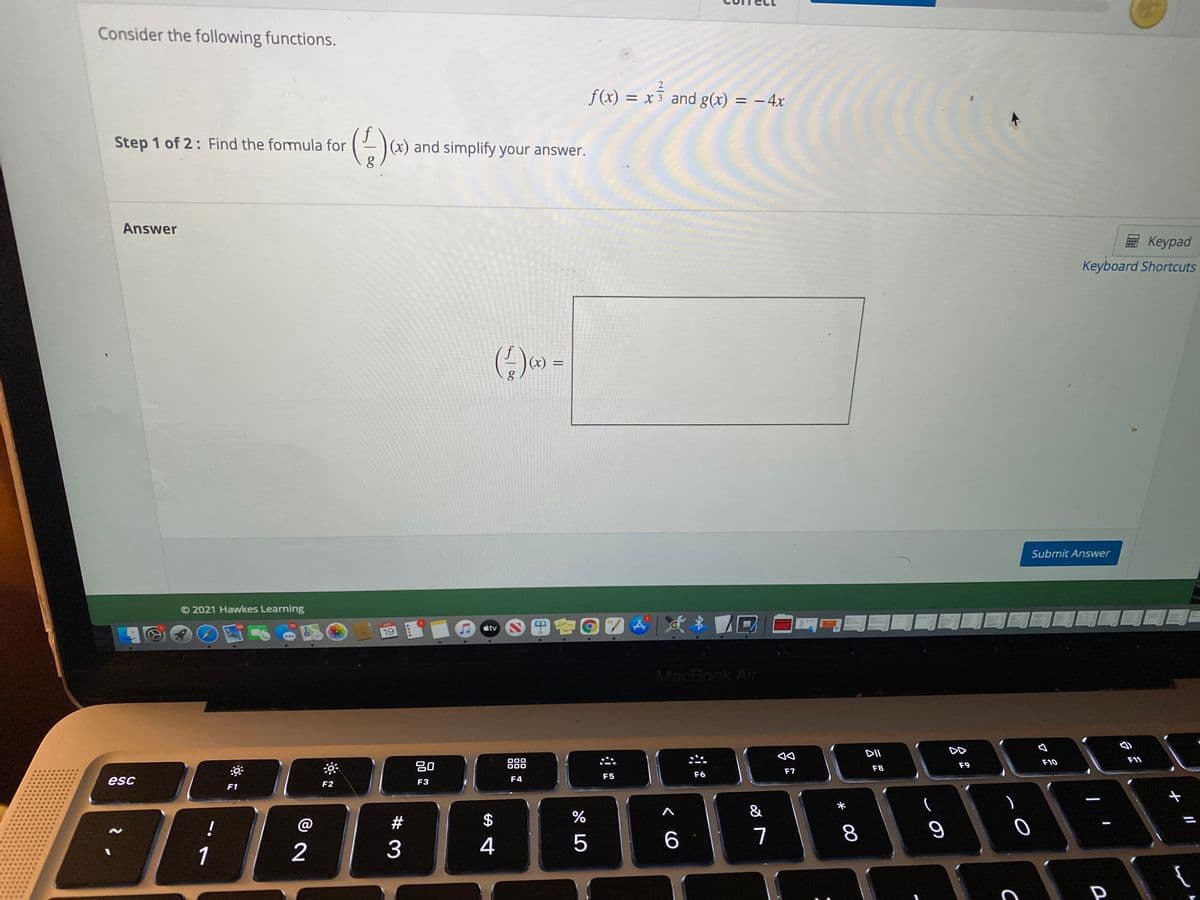 Consider the following functions.
f(x) = x 3 and g(x) = – 4x
Step 1 of 2: Find the formula for
E (x) and simplify your answer.
Answer
E Keypad
Keyboard Shortcuts
%D
Submit Answer
© 2021 Hawkes Learning
田會回
tv
19
MacBook Air
DII
DD
F11
吕0
000
000
F10
F9
F8
F7
F5
F6
esc
F3
F4
BEB
F2
F1
&
!
@
#
7
8
1
2
3
4
5
P
云
(6)
%24
