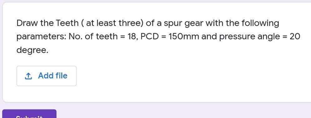 Draw the Teeth ( at least three) of a spur gear with the following
parameters: No. of teeth = 18, PCD = 150mm and pressure angle = 20
%3D
%3D
degree.
1 Add file
