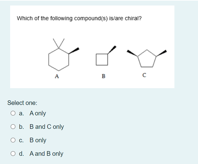 Which of the following compound(s) is/are chiral?
A
B
Select one:
О а. Аonly
ОБ. В and Conly
О с. В only
O d. Aand B only
